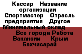 Кассир › Название организации ­ Спортмастер › Отрасль предприятия ­ Другое › Минимальный оклад ­ 35 000 - Все города Работа » Вакансии   . Крым,Бахчисарай